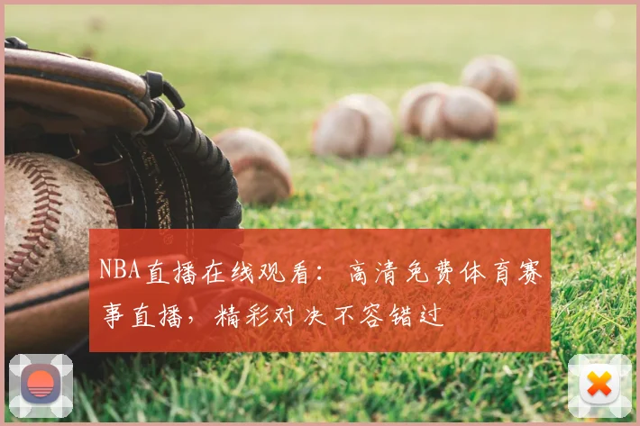 NBA直播在线观看:高清免费体育赛事直播,精彩对决不容错过