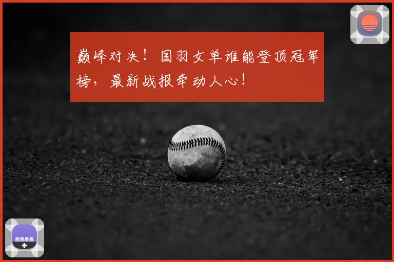 巅峰对决！国羽女单谁能登顶冠军榜，最新战报牵动人心！