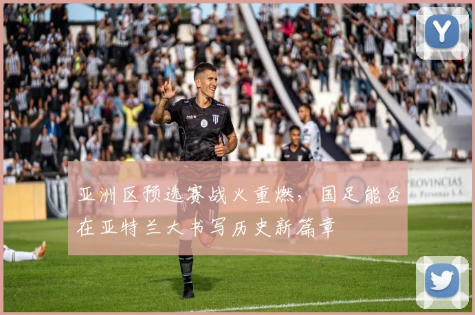 亚洲区预选赛战火重燃，国足能否在亚特兰大书写历史新篇章
