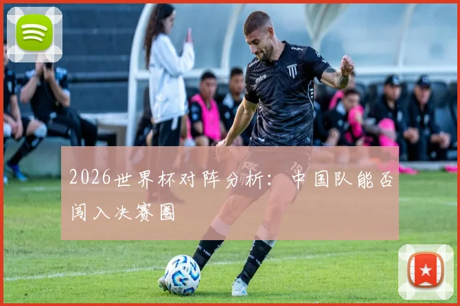 2026世界杯对阵分析：中国队能否闯入决赛圈