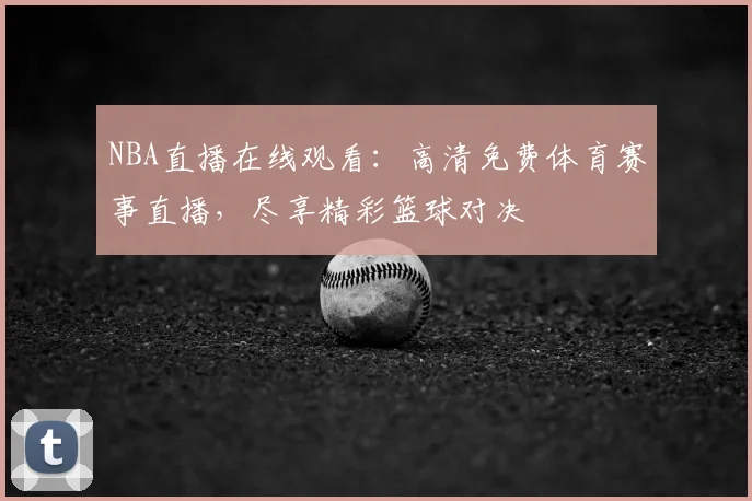 NBA直播在线观看:高清免费体育赛事直播,尽享精彩篮球对决