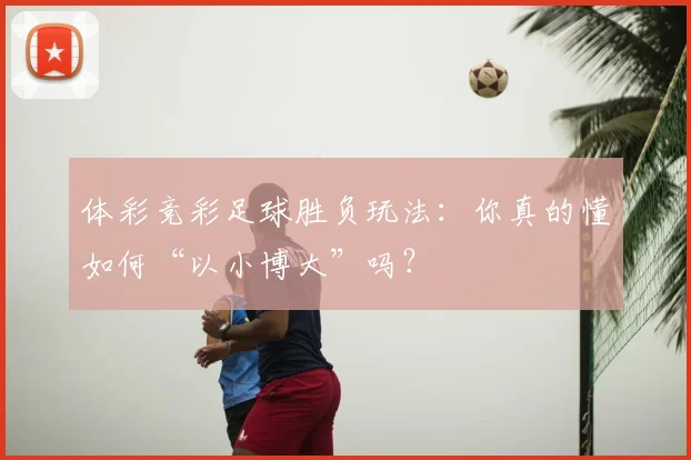 体彩竞彩足球胜负玩法:你真的懂如何“以小博大”吗?