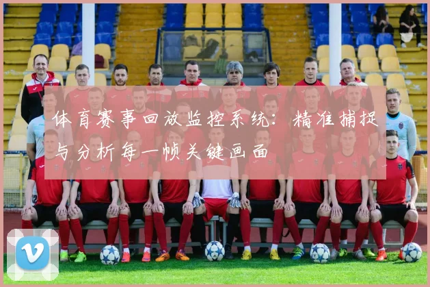 体育赛事回放监控系统：精准捕捉与分析每一帧关键画面