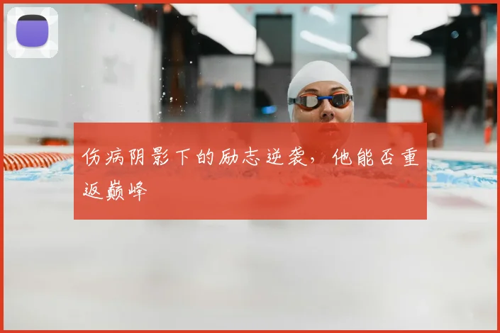 伤病阴影下的励志逆袭，他能否重返巅峰
