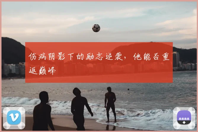 伤病阴影下的励志逆袭，他能否重返巅峰