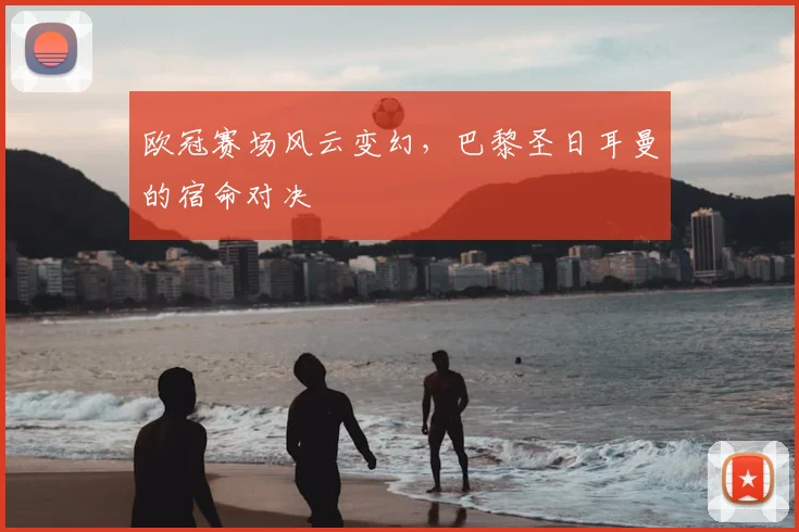 欧冠赛场风云变幻，巴黎圣日耳曼的宿命对决