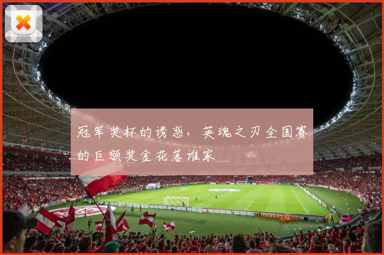 冠军奖杯的诱惑，英魂之刃全国赛的巨额奖金花落谁家