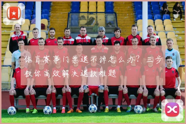 体育赛事门票退不掉怎么办?三步教你高效解决退款难题