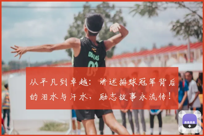 从平凡到卓越：讲述排球冠军背后的泪水与汗水，励志故事永流传！