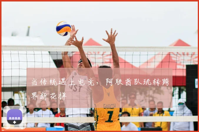 当传统遇上电竞，阿联酋队玩转跨界新花样