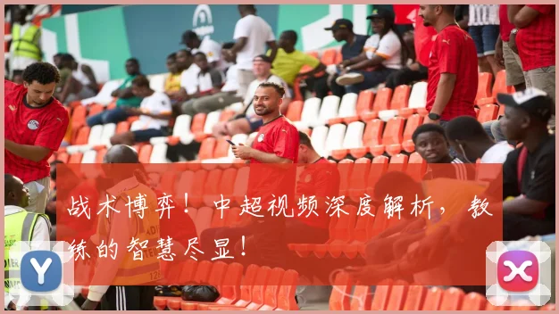 战术博弈！中超视频深度解析，教练的智慧尽显！