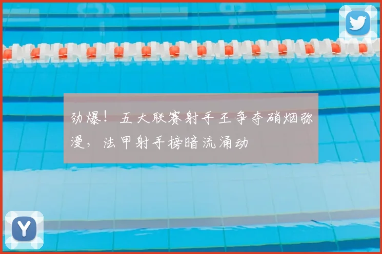 劲爆！五大联赛射手王争夺硝烟弥漫，法甲射手榜暗流涌动
