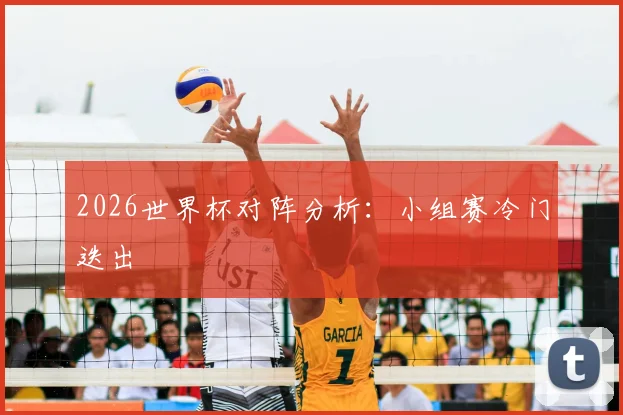2026世界杯对阵分析:小组赛冷门迭出