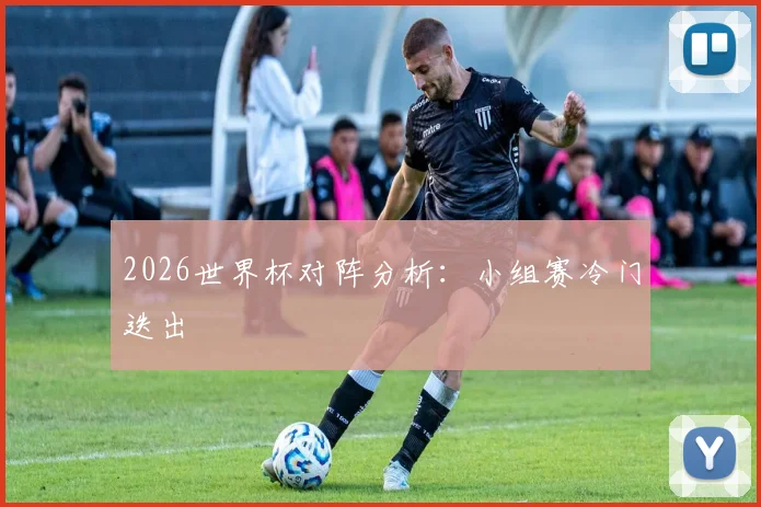 2026世界杯对阵分析：小组赛冷门迭出