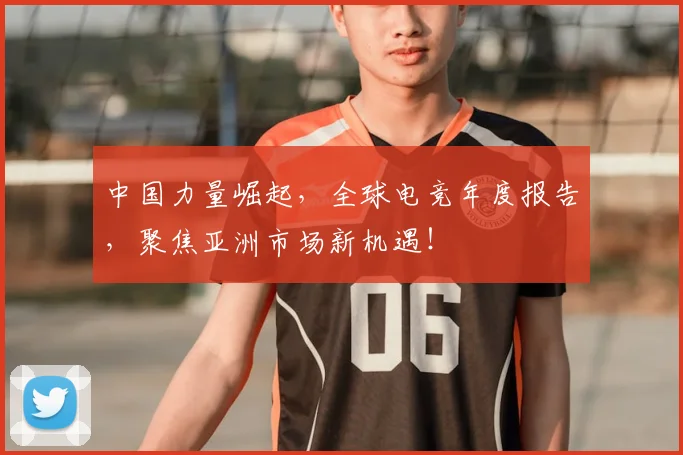 中国力量崛起，全球电竞年度报告，聚焦亚洲市场新机遇！